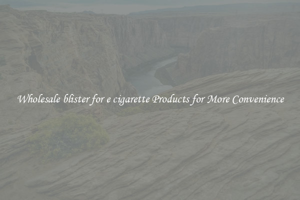 Wholesale blister for e cigarette Products for More Convenience