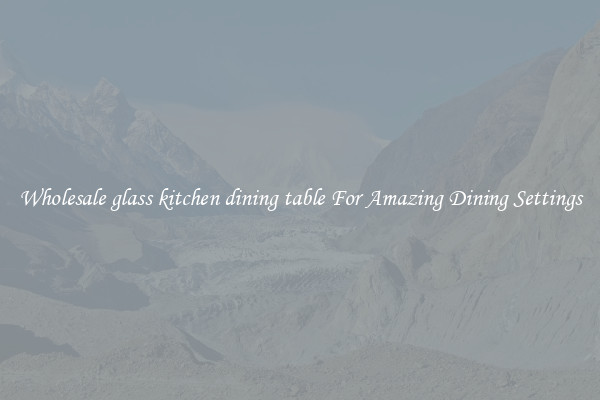 Wholesale glass kitchen dining table For Amazing Dining Settings