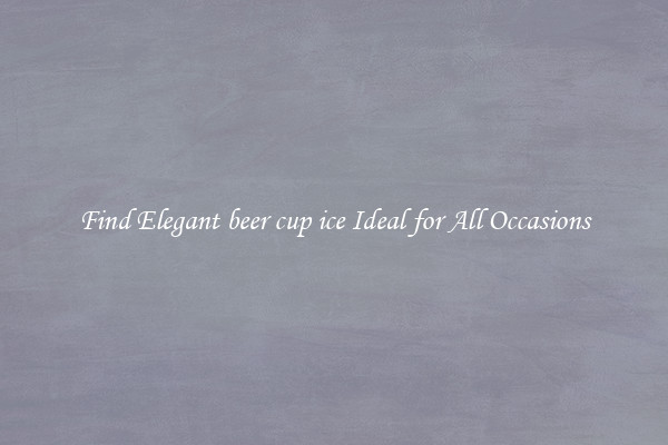 Find Elegant beer cup ice Ideal for All Occasions