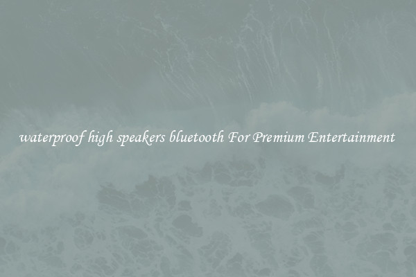 waterproof high speakers bluetooth For Premium Entertainment 