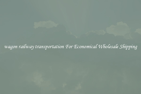 wagon railway transportation For Economical Wholesale Shipping