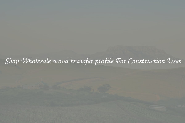 Shop Wholesale wood transfer profile For Construction Uses