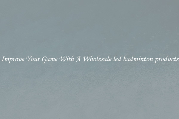 Improve Your Game With A Wholesale led badminton products