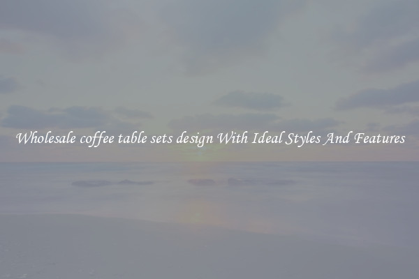 Wholesale coffee table sets design With Ideal Styles And Features