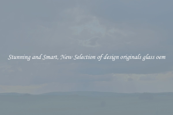 Stunning and Smart, New Selection of design originals glass oem