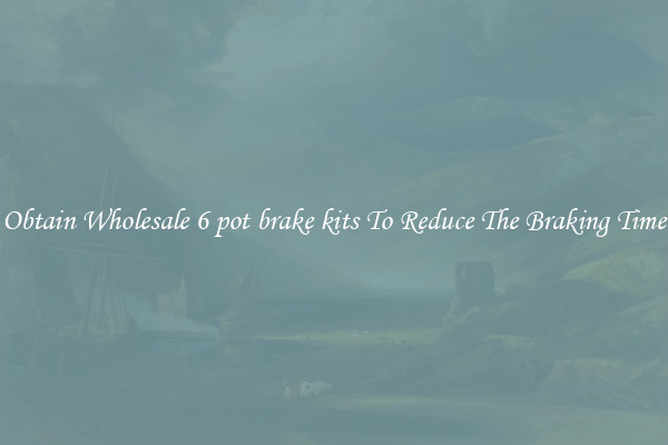 Obtain Wholesale 6 pot brake kits To Reduce The Braking Time
