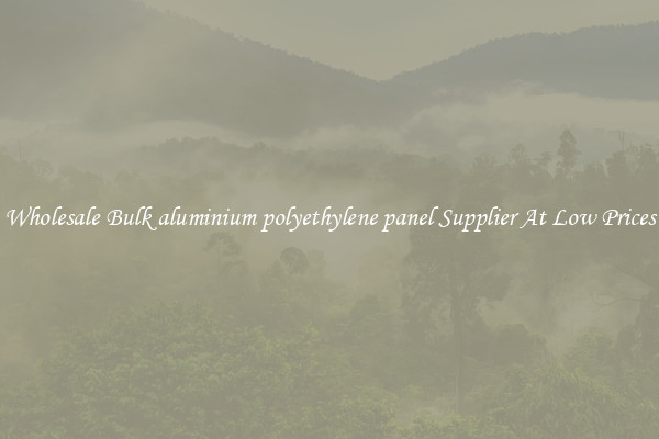 Wholesale Bulk aluminium polyethylene panel Supplier At Low Prices
