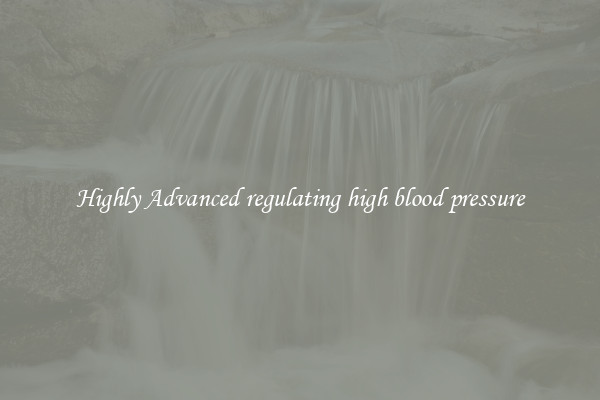 Highly Advanced regulating high blood pressure