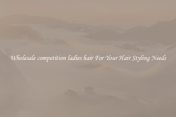 Wholesale competition ladies hair For Your Hair Styling Needs