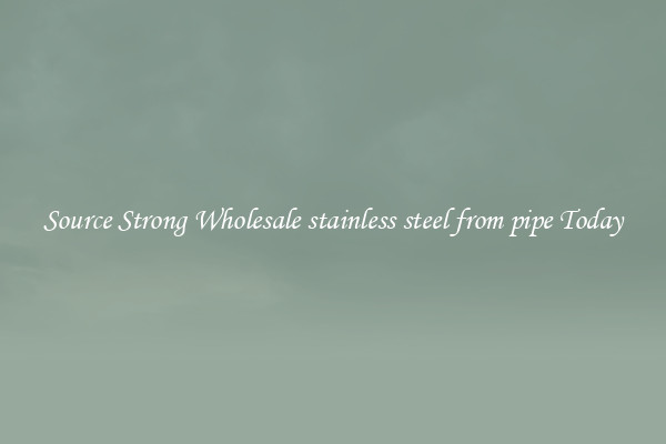 Source Strong Wholesale stainless steel from pipe Today