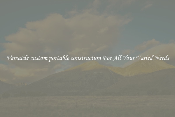 Versatile custom portable construction For All Your Varied Needs