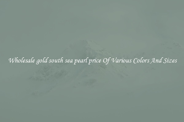 Wholesale gold south sea pearl price Of Various Colors And Sizes