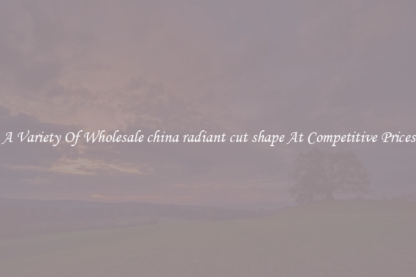 A Variety Of Wholesale china radiant cut shape At Competitive Prices