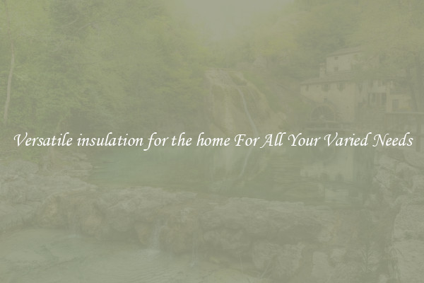 Versatile insulation for the home For All Your Varied Needs