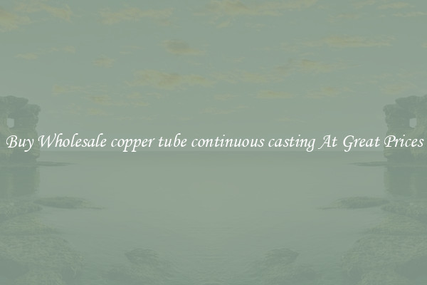 Buy Wholesale copper tube continuous casting At Great Prices
