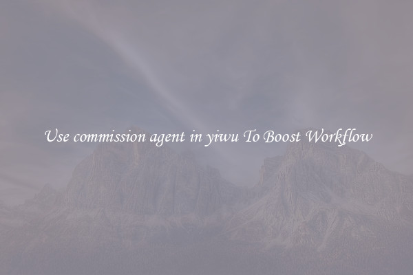 Use commission agent in yiwu To Boost Workflow