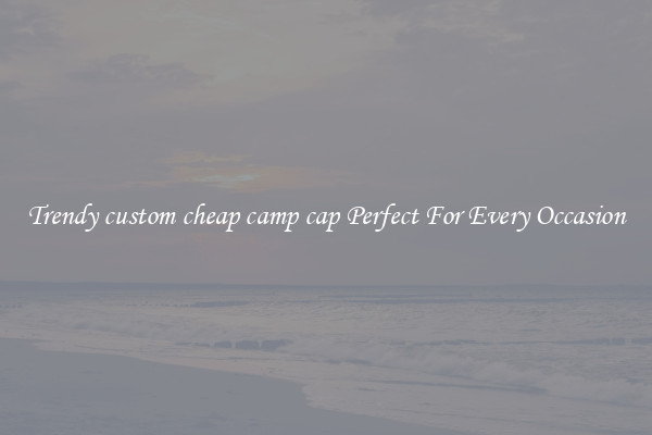 Trendy custom cheap camp cap Perfect For Every Occasion