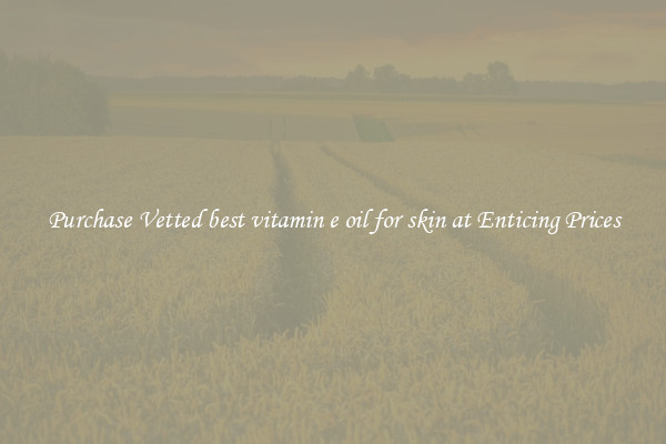 Purchase Vetted best vitamin e oil for skin at Enticing Prices