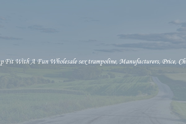 Keep Fit With A Fun Wholesale sex trampoline, Manufacturers, Price, Cheap 