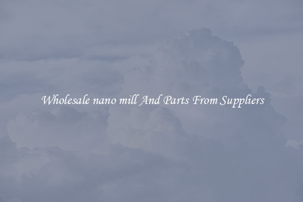 Wholesale nano mill And Parts From Suppliers