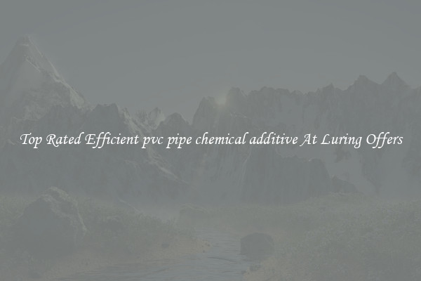 Top Rated Efficient pvc pipe chemical additive At Luring Offers