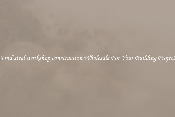 Find steel workshop construction Wholesale For Your Building Project