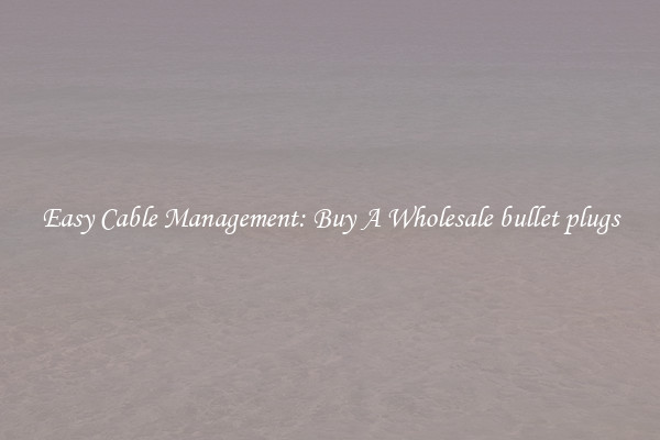 Easy Cable Management: Buy A Wholesale bullet plugs