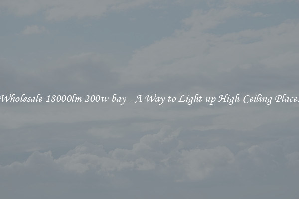 Wholesale 18000lm 200w bay - A Way to Light up High-Ceiling Places