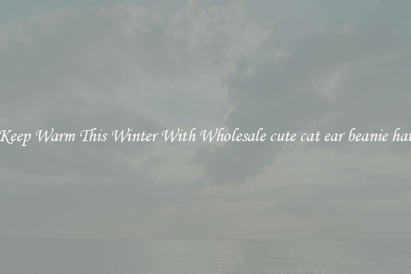 Keep Warm This Winter With Wholesale cute cat ear beanie hat