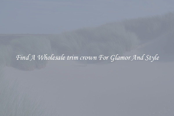 Find A Wholesale trim crown For Glamor And Style
