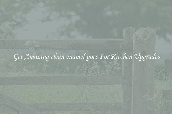 Get Amazing clean enamel pots For Kitchen Upgrades