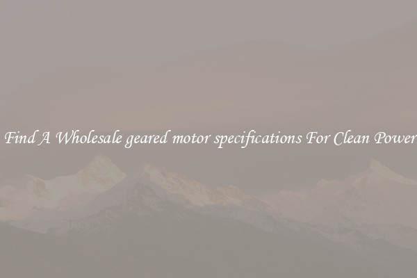 Find A Wholesale geared motor specifications For Clean Power