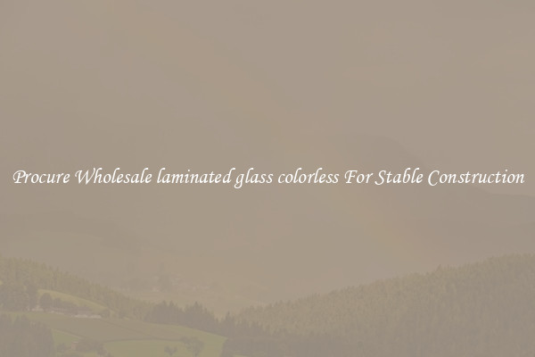 Procure Wholesale laminated glass colorless For Stable Construction