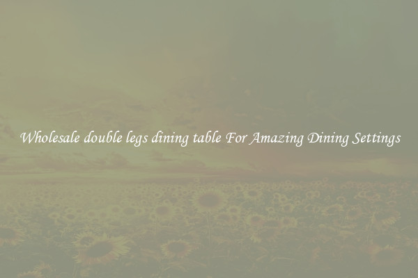 Wholesale double legs dining table For Amazing Dining Settings