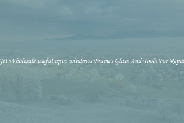 Get Wholesale useful upvc windows Frames Glass And Tools For Repair