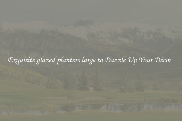 Exquisite glazed planters large to Dazzle Up Your Décor  
