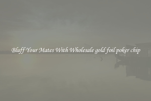 Bluff Your Mates With Wholesale gold foil poker chip