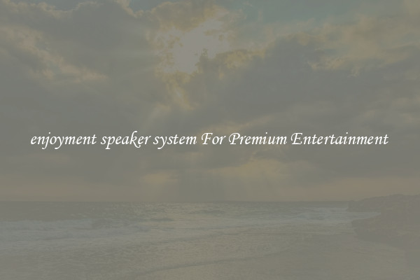 enjoyment speaker system For Premium Entertainment 
