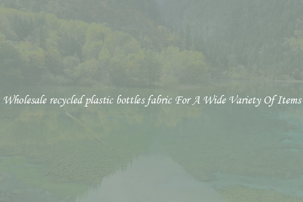 Wholesale recycled plastic bottles fabric For A Wide Variety Of Items