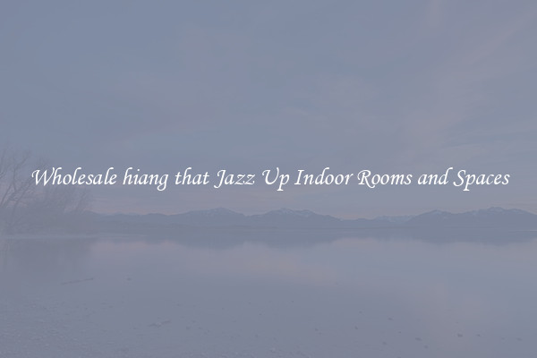 Wholesale hiang that Jazz Up Indoor Rooms and Spaces
