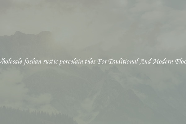 Wholesale foshan rustic porcelain tiles For Traditional And Modern Floors