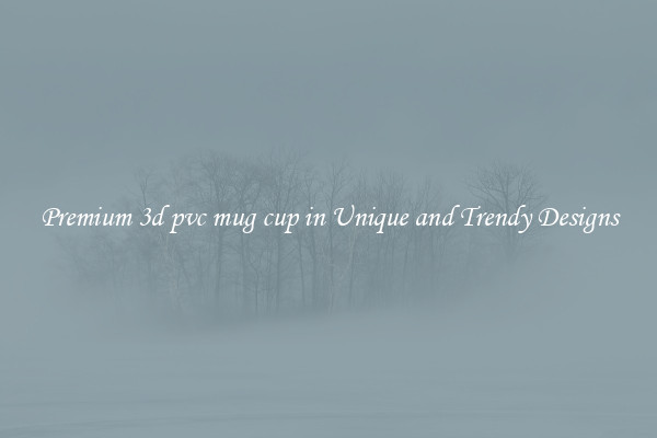 Premium 3d pvc mug cup in Unique and Trendy Designs