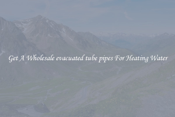 Get A Wholesale evacuated tube pipes For Heating Water