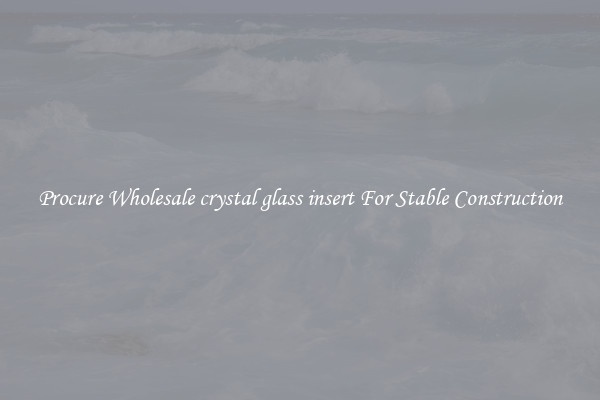 Procure Wholesale crystal glass insert For Stable Construction