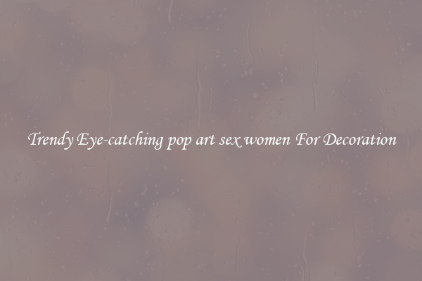 Trendy Eye-catching pop art sex women For Decoration