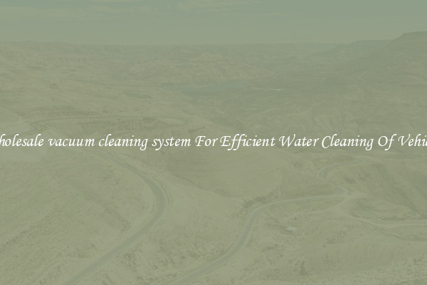 Wholesale vacuum cleaning system For Efficient Water Cleaning Of Vehicles