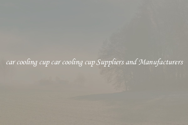 car cooling cup car cooling cup Suppliers and Manufacturers