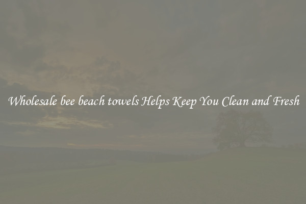 Wholesale bee beach towels Helps Keep You Clean and Fresh