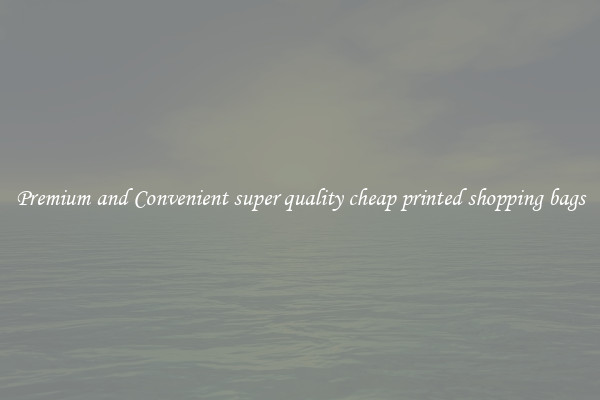 Premium and Convenient super quality cheap printed shopping bags