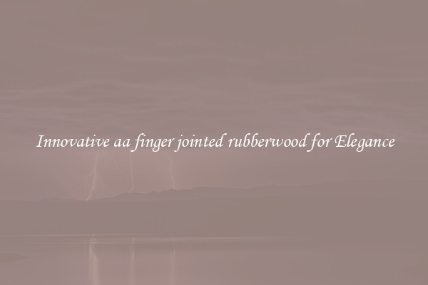 Innovative aa finger jointed rubberwood for Elegance